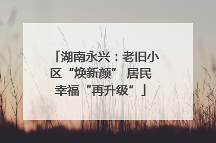 湖南永兴：老旧小区“焕新颜” 居民幸福“再升级”