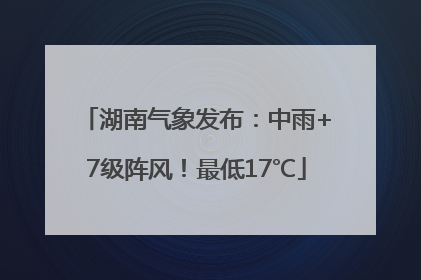 湖南气象发布：中雨+7级阵风！最低17℃