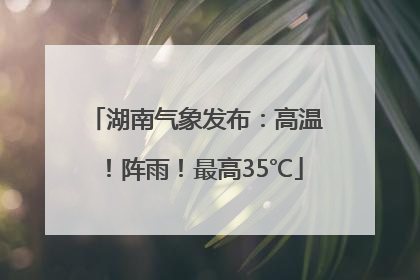 湖南气象发布：高温！阵雨！最高35℃