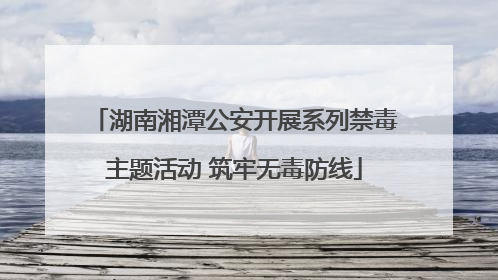 湖南湘潭公安开展系列禁毒主题活动 筑牢无毒防线