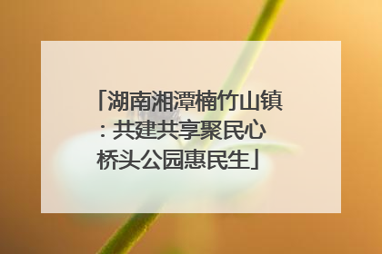 湖南湘潭楠竹山镇：共建共享聚民心 桥头公园惠民生