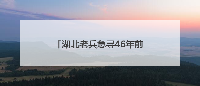 湖北老兵急寻46年前救命山东女护士：我的山东恩人，你在哪里？