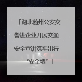 湖北随州公安交警进企业开展交通安全宣讲筑牢出行“安全墙”