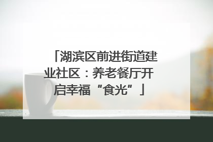 湖滨区前进街道建业社区：养老餐厅开启幸福“食光”
