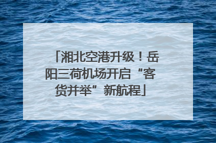湘北空港升级！岳阳三荷机场开启“客货并举”新航程