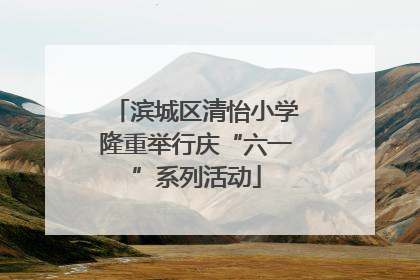 滨城区清怡小学隆重举行庆“六一”系列活动