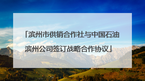 滨州市供销合作社与中国石油滨州公司签订战略合作协议