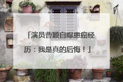 演员曹颖自曝患癌经历：我是真的后悔！
