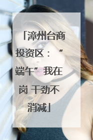 漳州台商投资区：“端午”我在岗 干劲不消减