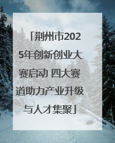 荆州市2025年创新创业大赛启动 四大赛道助力产业升级与人才集聚