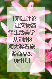 荆江评论：让文物演绎生活美学 从荆州8项大奖看旅游商品3.0时代