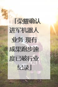 荣耀确认进军机器人业务 现有成果跑步速度已破行业纪录
