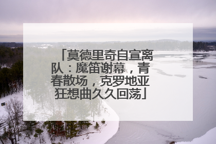 莫德里奇自宣离队：魔笛谢幕，青春散场，克罗地亚狂想曲久久回荡