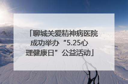 聊城关爱精神病医院成功举办“5.25心理健康日”公益活动