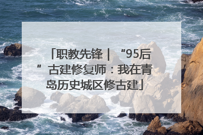 职教先锋｜“95后”古建修复师：我在青岛历史城区修古建