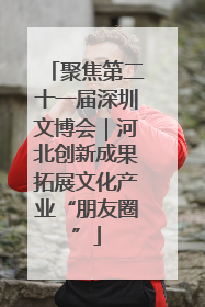 聚焦第二十一届深圳文博会｜河北创新成果拓展文化产业“朋友圈”