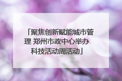 聚焦创新赋能城市管理 郑州市政中心举办科技活动周活动