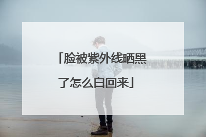 脸被紫外线晒黑了怎么白回来