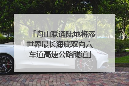 舟山联通陆地将添世界最长海底双向六车道高速公路隧道