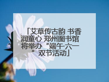 艾草传古韵 书香润童心 郑州图书馆将举办“端午·六一”双节活动