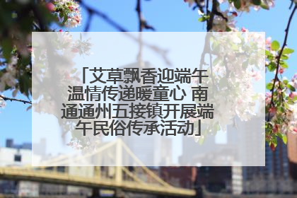 艾草飘香迎端午 温情传递暖童心 南通通州五接镇开展端午民俗传承活动