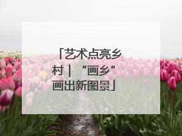艺术点亮乡村｜“画乡”画出新图景