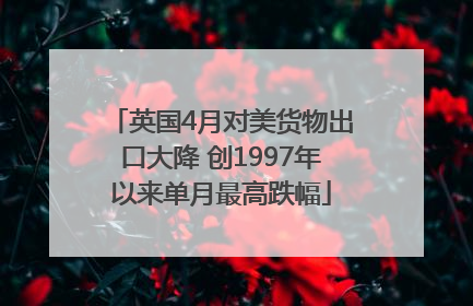 英国4月对美货物出口大降 创1997年以来单月最高跌幅