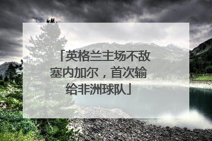 英格兰主场不敌塞内加尔，首次输给非洲球队