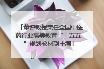董博教授荣任全国中医药行业高等教育“十五五”规划教材副主编