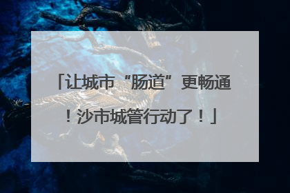 让城市“肠道”更畅通！沙市城管行动了！