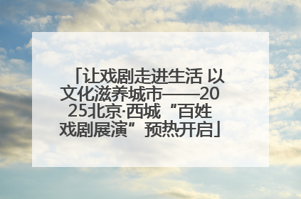 让戏剧走进生活 以文化滋养城市——2025北京·西城“百姓戏剧展演”预热开启