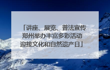 讲座、展览、普法宣传 郑州举办丰富多彩活动迎接文化和自然遗产日