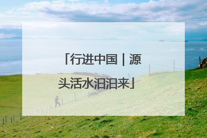 行进中国｜源头活水汩汩来
