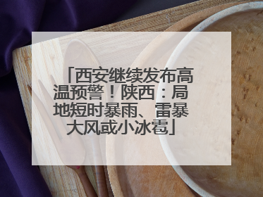 西安继续发布高温预警！陕西：局地短时暴雨、雷暴大风或小冰雹
