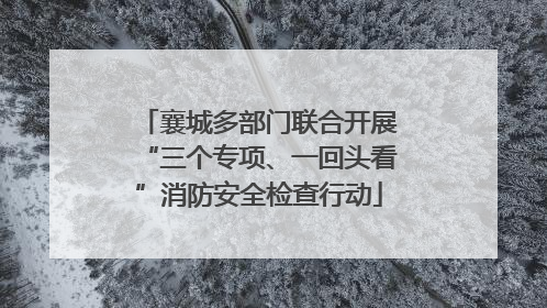 襄城多部门联合开展“三个专项、一回头看”消防安全检查行动