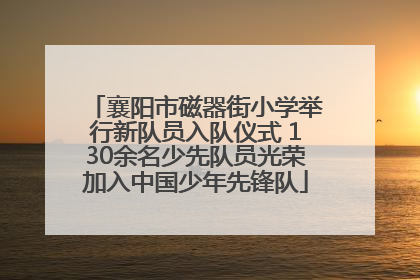 襄阳市磁器街小学举行新队员入队仪式 130余名少先队员光荣加入中国少年先锋队