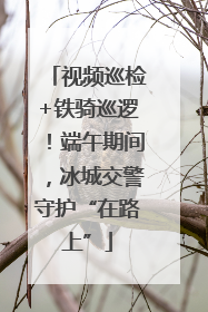 视频巡检+铁骑巡逻！端午期间，冰城交警守护“在路上”