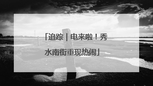 追踪｜电来啦！秀水南街重现热闹