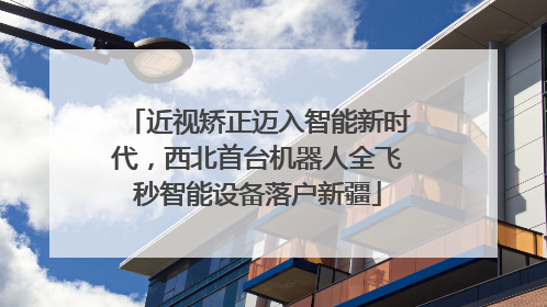 近视矫正迈入智能新时代，西北首台机器人全飞秒智能设备落户新疆