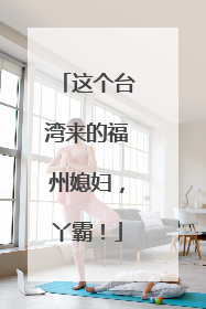 这个台湾来的福州媳妇，丫霸！