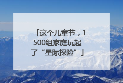这个儿童节，1500组家庭玩起了“星际探险”