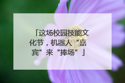 这场校园技能文化节，机器人“嘉宾”来“捧场”