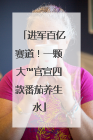 进军百亿赛道！一颗大™官宣四款番茄养生水