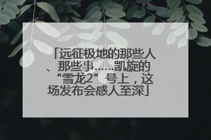 远征极地的那些人、那些事……凯旋的“雪龙2”号上，这场发布会感人至深
