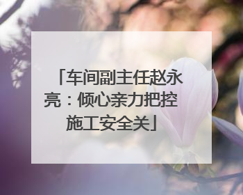 车间副主任赵永亮：倾心亲力把控施工安全关