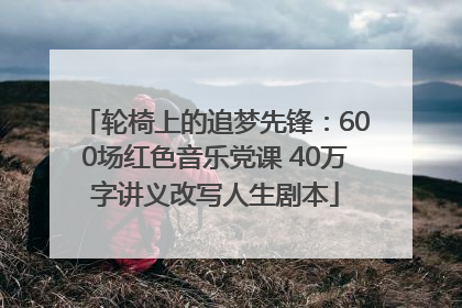 轮椅上的追梦先锋：600场红色音乐党课 40万字讲义改写人生剧本