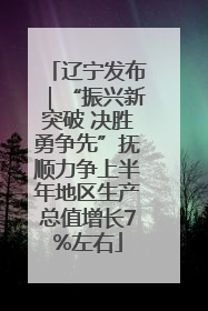 辽宁发布｜“振兴新突破 决胜勇争先”抚顺力争上半年地区生产总值增长7%左右