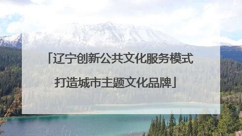 辽宁创新公共文化服务模式 打造城市主题文化品牌