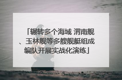 辗转多个海域 渭南舰、玉林舰等多艘舰艇组成编队开展实战化演练