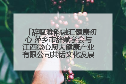 辞赋雅韵融汇健康初心 萍乡市辞赋学会与江西微心愿大健康产业有限公司共话文化发展新篇（图）